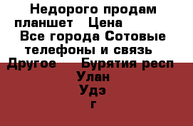 Недорого продам планшет › Цена ­ 9 500 - Все города Сотовые телефоны и связь » Другое   . Бурятия респ.,Улан-Удэ г.